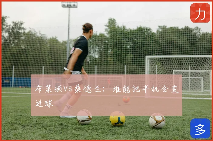 布莱顿vs桑德兰：谁能把半机会变进球